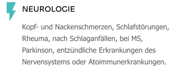 NEUROLOGIE Kopf- und Nackenschmerzen, Schlafstörungen, Rheuma, nach Schlaganfällen, bei MS, Parkinson, entzündliche Erkrankungen des Nervensystems oder Atoimmunerkrankungen.