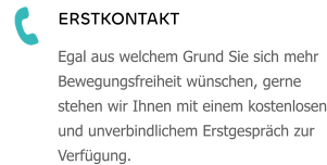 ERSTKONTAKT Egal aus welchem Grund Sie sich mehr Bewegungsfreiheit wünschen, gerne stehen wir Ihnen mit einem kostenlosen und unverbindlichem Erstgespräch zur Verfügung.