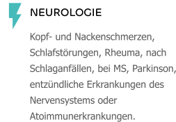 NEUROLOGIE Kopf- und Nackenschmerzen, Schlafstörungen, Rheuma, nach Schlaganfällen, bei MS, Parkinson, entzündliche Erkrankungen des Nervensystems oder Atoimmunerkrankungen.